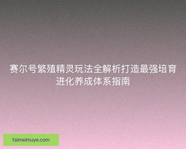 赛尔号繁殖精灵玩法全解析打造最强培育进化养成体系指南