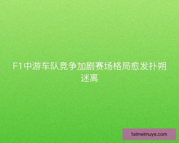 F1中游车队竞争加剧赛场格局愈发扑朔迷离